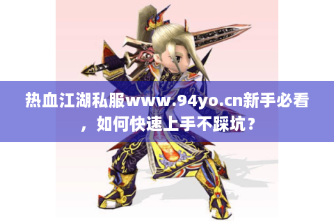 热血江湖私服www.94yo.cn新手必看，如何快速上手不踩坑？