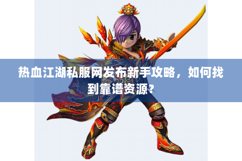 热血江湖私服网发布新手攻略，如何找到靠谱资源？