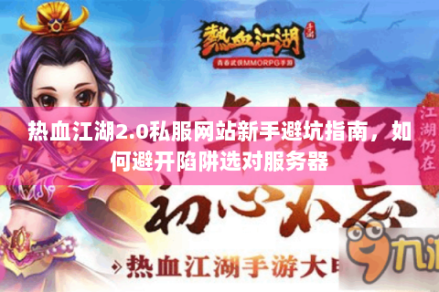 热血江湖2.0私服网站新手避坑指南，如何避开陷阱选对服务器