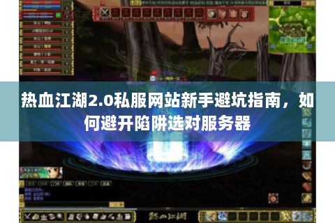 热血江湖2.0私服网站新手避坑指南，如何避开陷阱选对服务器
