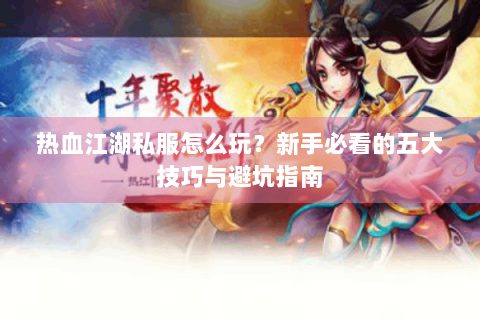 热血江湖私服怎么玩？新手必看的五大技巧与避坑指南