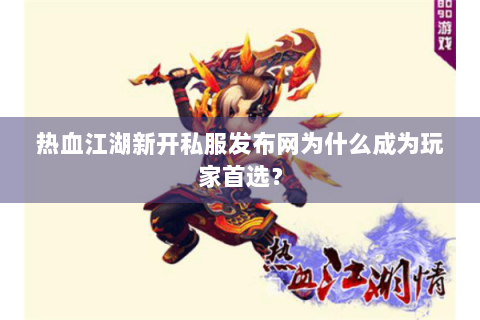 热血江湖新开私服发布网为什么成为玩家首选？