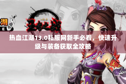 热血江湖13.0私服网新手必看，快速升级与装备获取全攻略