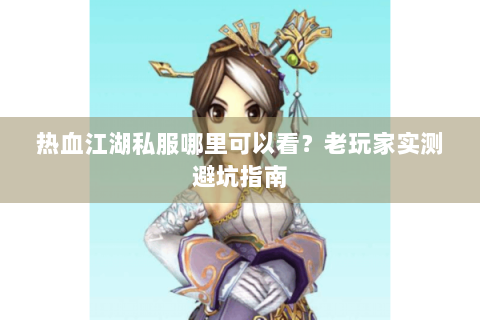 热血江湖私服哪里可以看？老玩家实测避坑指南