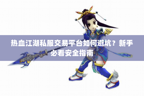 热血江湖私服交易平台如何避坑？新手必看安全指南