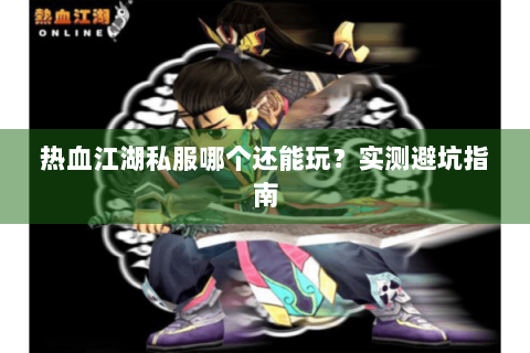 热血江湖私服哪个还能玩？实测避坑指南