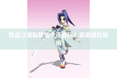 热血江湖私服哪个还能玩？实测避坑指南
