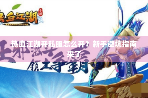 热血江湖开私服怎么开？新手避坑指南来了