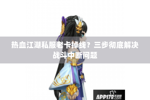 热血江湖私服老卡掉线？三步彻底解决战斗中断问题