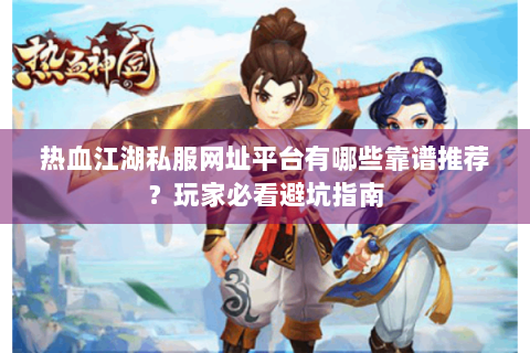 热血江湖私服网址平台有哪些靠谱推荐？玩家必看避坑指南