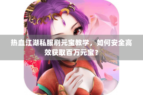 热血江湖私服刷元宝教学，如何安全高效获取百万元宝？