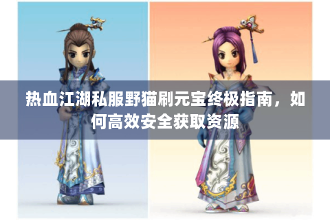 热血江湖私服野猫刷元宝终极指南，如何高效安全获取资源