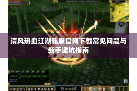 清风热血江湖私服官网下载常见问题与新手避坑指南