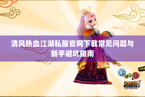 清风热血江湖私服官网下载常见问题与新手避坑指南