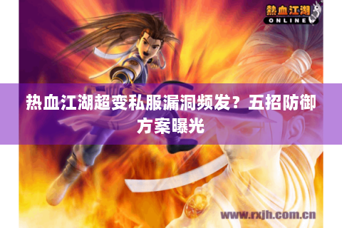 热血江湖超变私服漏洞频发？五招防御方案曝光
