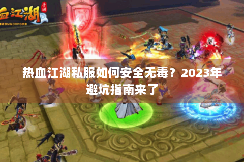 热血江湖私服如何安全无毒？2023年避坑指南来了