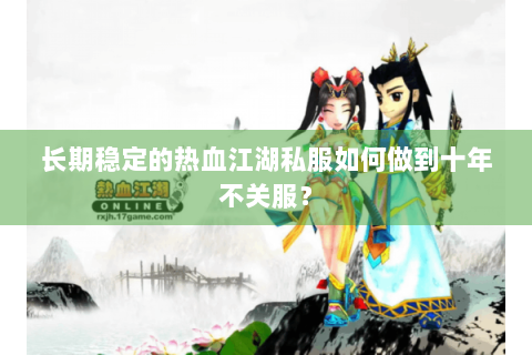长期稳定的热血江湖私服如何做到十年不关服？