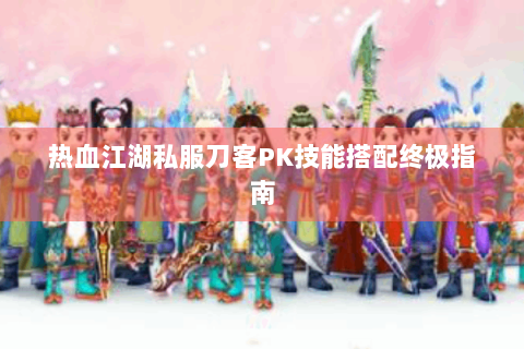 热血江湖私服刀客PK技能搭配终极指南