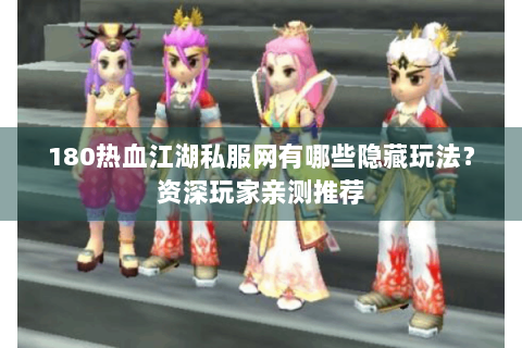 180热血江湖私服网有哪些隐藏玩法？资深玩家亲测推荐