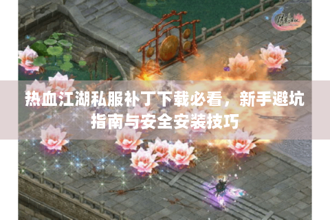 热血江湖私服补丁下载必看，新手避坑指南与安全安装技巧