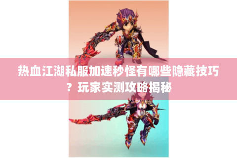 热血江湖私服加速秒怪有哪些隐藏技巧？玩家实测攻略揭秘