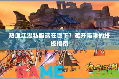 热血江湖私服端在哪下？避开陷阱的终极指南