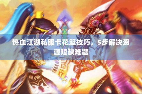 热血江湖私服卡花篮技巧，5步解决资源短缺难题