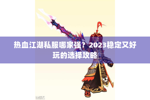 热血江湖私服哪家强？2023稳定又好玩的选择攻略