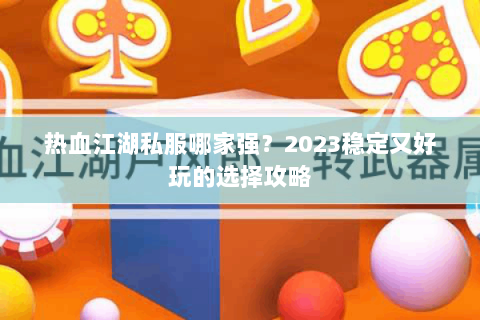 热血江湖私服哪家强？2023稳定又好玩的选择攻略