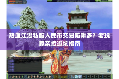 热血江湖私服人民币交易陷阱多？老玩家亲授避坑指南