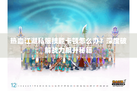 热血江湖私服技能卡顿怎么办？深度破解战力飙升秘籍
