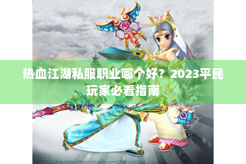热血江湖私服职业哪个好？2023平民玩家必看指南