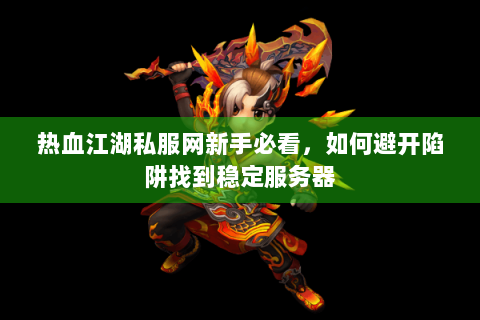 热血江湖私服网新手必看，如何避开陷阱找到稳定服务器