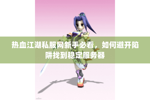 热血江湖私服网新手必看，如何避开陷阱找到稳定服务器