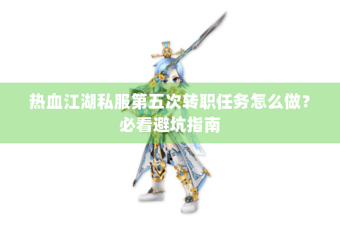 热血江湖私服第五次转职任务怎么做？必看避坑指南