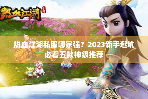 热血江湖私服哪家强？2023新手避坑必看五款神级推荐