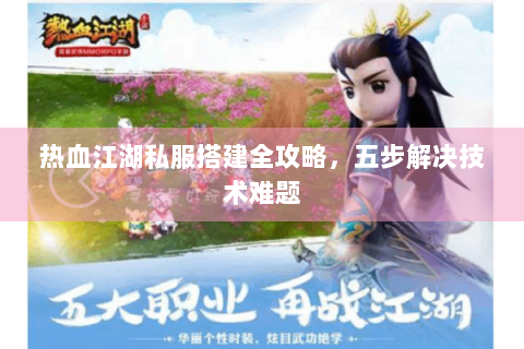 热血江湖私服搭建全攻略，五步解决技术难题