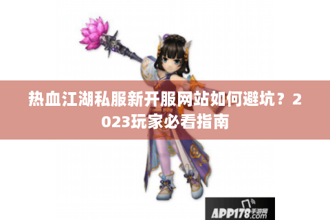 热血江湖私服新开服网站如何避坑？2023玩家必看指南