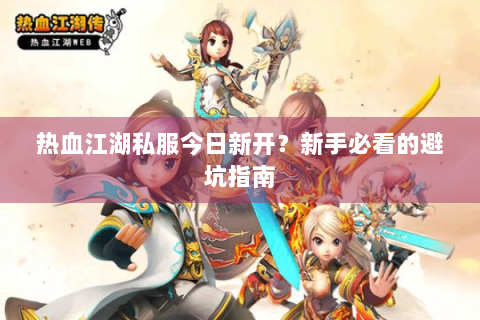 热血江湖私服今日新开？新手必看的避坑指南