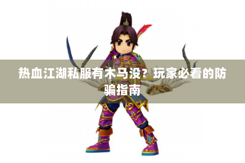 热血江湖私服有木马没？玩家必看的防骗指南