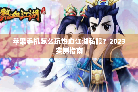 苹果手机怎么玩热血江湖私服？2023实测指南