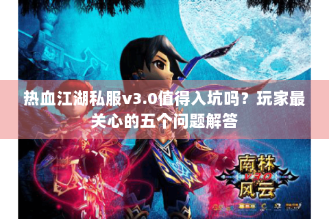 热血江湖私服v3.0值得入坑吗？玩家最关心的五个问题解答