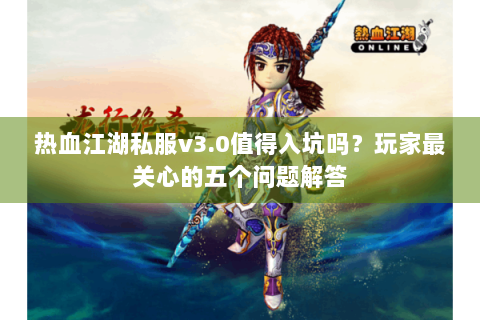 热血江湖私服v3.0值得入坑吗？玩家最关心的五个问题解答