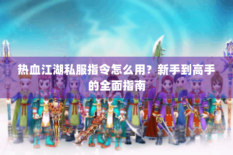 热血江湖私服指令怎么用？新手到高手的全面指南