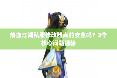 热血江湖私服修改器真的安全吗？3个核心问题揭秘