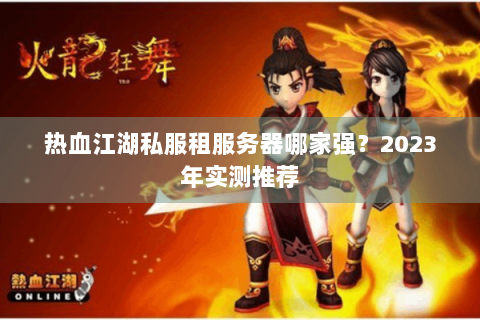 热血江湖私服租服务器哪家强？2023年实测推荐