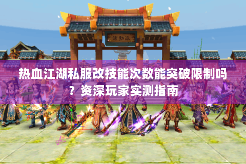热血江湖私服改技能次数能突破限制吗？资深玩家实测指南
