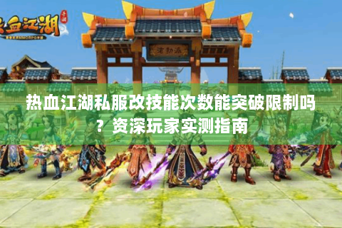 热血江湖私服改技能次数能突破限制吗？资深玩家实测指南
