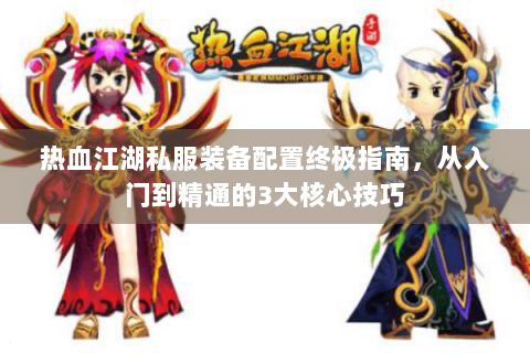 热血江湖私服装备配置终极指南，从入门到精通的3大核心技巧