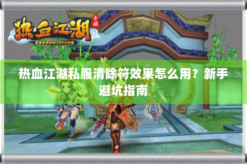 热血江湖私服清除符效果怎么用？新手避坑指南